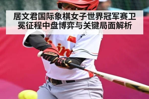 居文君国际象棋女子世界冠军赛卫冕征程中盘博弈与关键局面解析